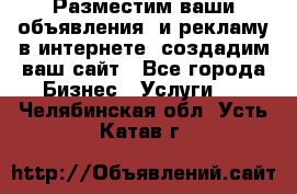 Разместим ваши объявления  и рекламу в интернете, создадим ваш сайт - Все города Бизнес » Услуги   . Челябинская обл.,Усть-Катав г.